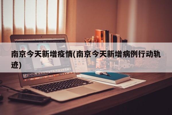 南京今天新增疫情(南京今天新增病例行动轨迹)