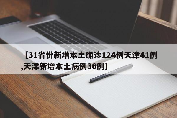【31省份新增本土确诊124例天津41例,天津新增本土病例36例】