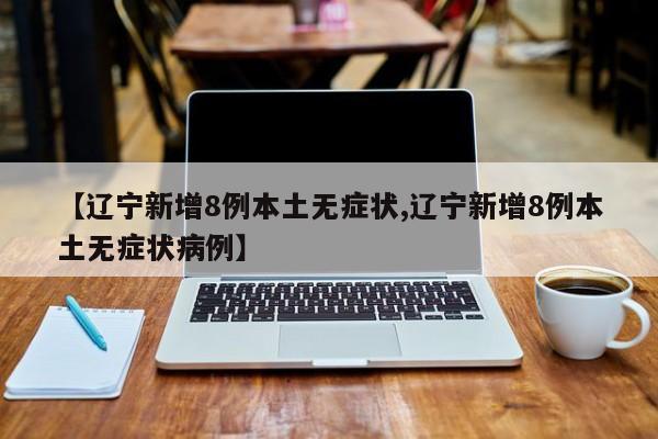 【辽宁新增8例本土无症状,辽宁新增8例本土无症状病例】