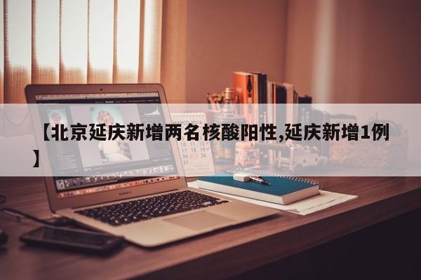 【北京延庆新增两名核酸阳性,延庆新增1例】