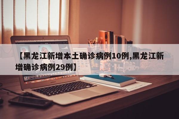 【黑龙江新增本土确诊病例10例,黑龙江新增确诊病例29例】