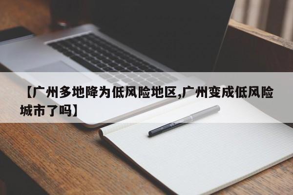 【广州多地降为低风险地区,广州变成低风险城市了吗】