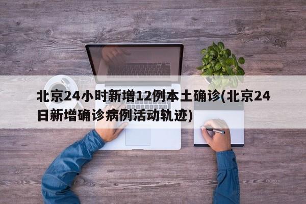 北京24小时新增12例本土确诊(北京24日新增确诊病例活动轨迹)