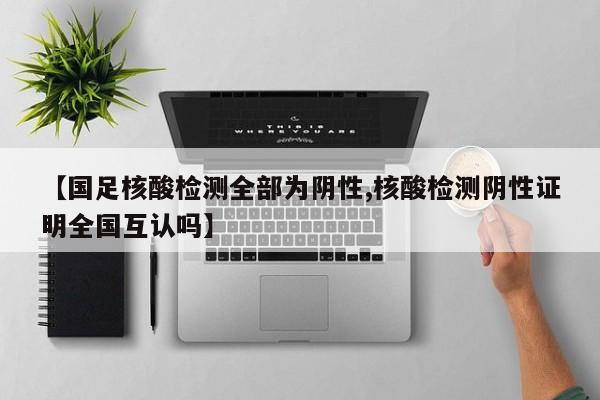 【国足核酸检测全部为阴性,核酸检测阴性证明全国互认吗】