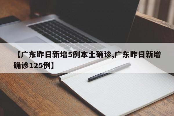【广东昨日新增5例本土确诊,广东昨日新增确诊125例】