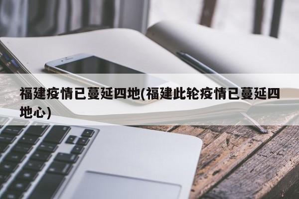 福建疫情已蔓延四地(福建此轮疫情已蔓延四地心)