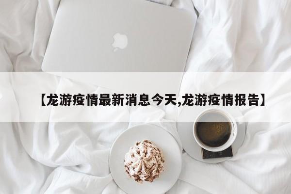 【龙游疫情最新消息今天,龙游疫情报告】