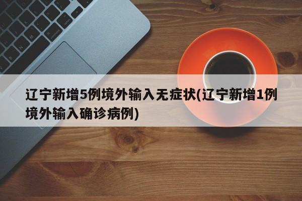 辽宁新增5例境外输入无症状(辽宁新增1例境外输入确诊病例)