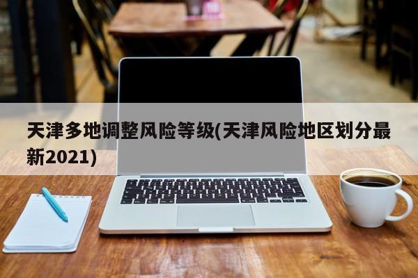 天津多地调整风险等级(天津风险地区划分最新2021)