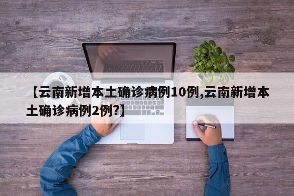 【云南新增本土确诊病例10例,云南新增本土确诊病例2例?】