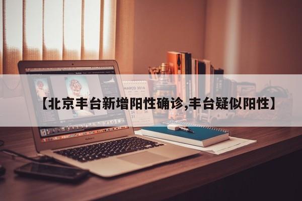 【北京丰台新增阳性确诊,丰台疑似阳性】