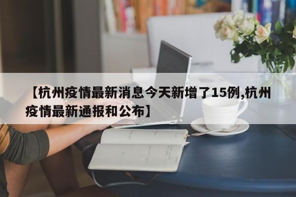 【杭州疫情最新消息今天新增了15例,杭州疫情最新通报和公布】