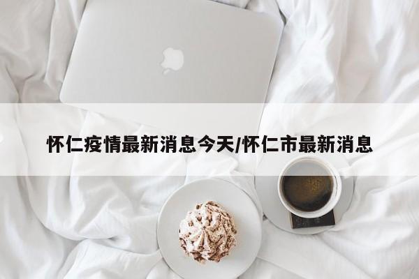 怀仁疫情最新消息今天/怀仁市最新消息