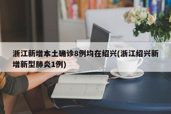 浙江新增本土确诊8例均在绍兴(浙江绍兴新增新型肺炎1例)