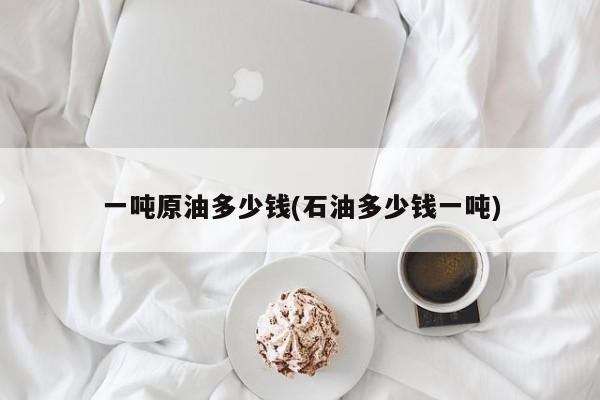 一吨原油多少钱(石油多少钱一吨)