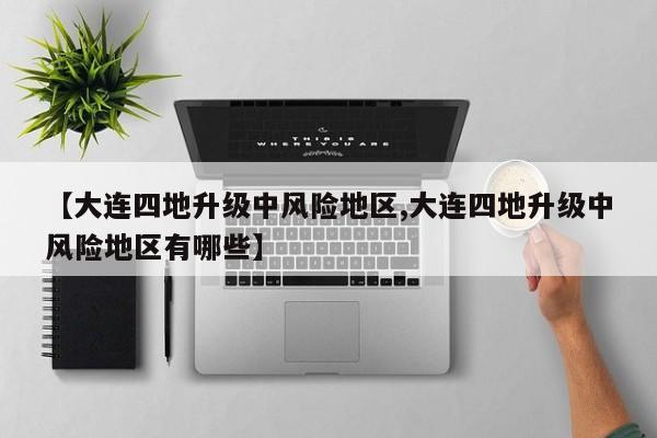 【大连四地升级中风险地区,大连四地升级中风险地区有哪些】