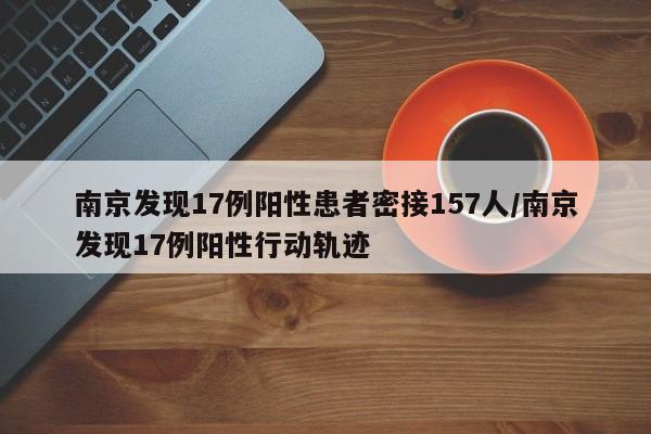 南京发现17例阳性患者密接157人/南京发现17例阳性行动轨迹