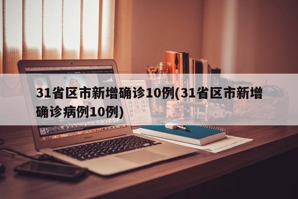 31省区市新增确诊10例(31省区市新增确诊病例10例)