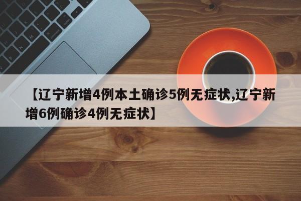 【辽宁新增4例本土确诊5例无症状,辽宁新增6例确诊4例无症状】