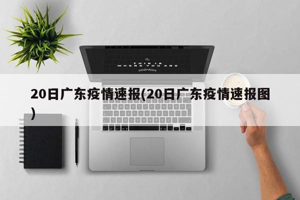 20日广东疫情速报(20日广东疫情速报图)