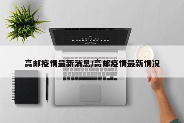 高邮疫情最新消息/高邮疫情最新情况