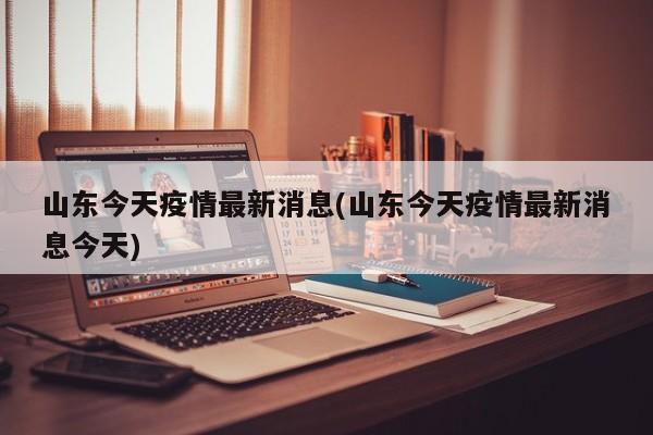 山东今天疫情最新消息(山东今天疫情最新消息今天)