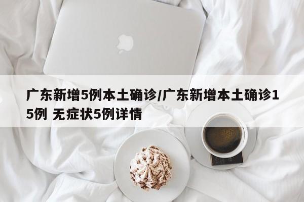 广东新增5例本土确诊/广东新增本土确诊15例 无症状5例详情