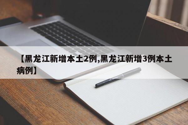 【黑龙江新增本土2例,黑龙江新增3例本土病例】