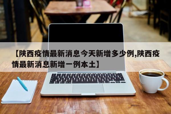 【陕西疫情最新消息今天新增多少例,陕西疫情最新消息新增一例本土】