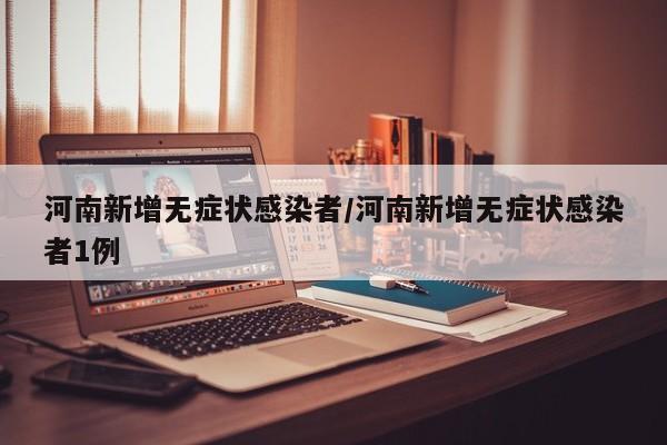 河南新增无症状感染者/河南新增无症状感染者1例