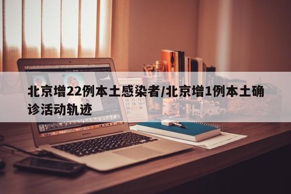 北京增22例本土感染者/北京增1例本土确诊活动轨迹